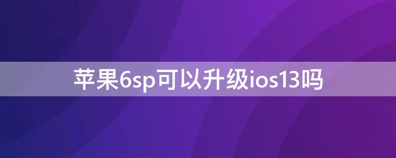 iPhone6sp可以升级ios13吗