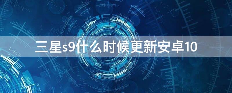 三星s9什么时候更新安卓10