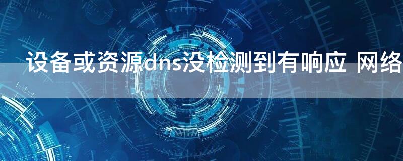 设备或资源dns没检测到有响应 网络无法连接