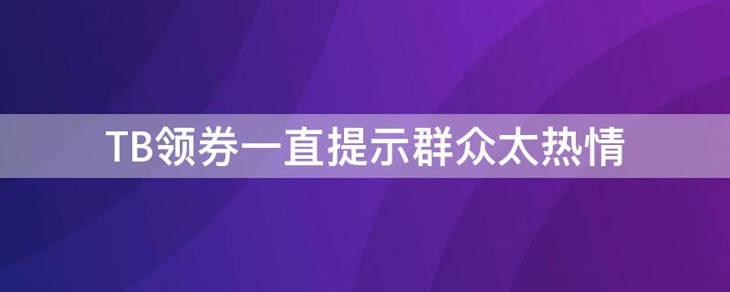 TB领券一直提示群众太热情