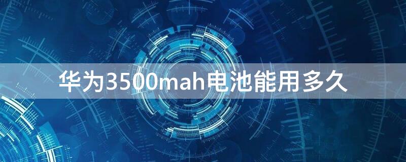 华为3500mah电池能用多久