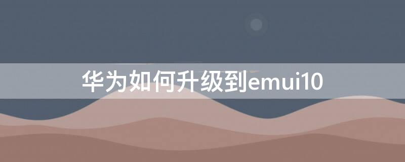 华为如何升级到emui10 