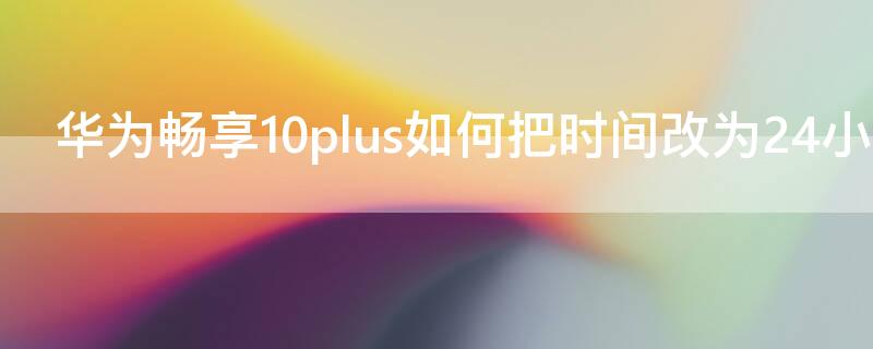 华为畅享10plus如何把时间改为24小时