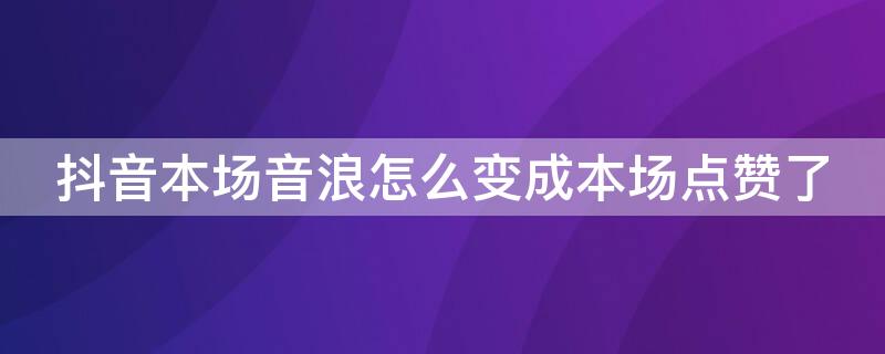 抖音本场音浪怎么变成本场点赞了