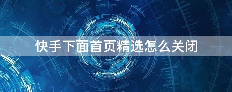 快手下面首页精选怎么关闭