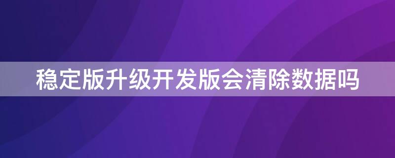 稳定版升级开发版会清除数据吗