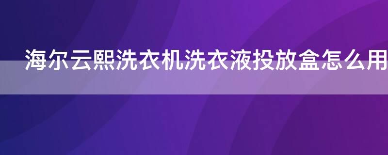 海尔云熙洗衣机洗衣液投放盒怎么用