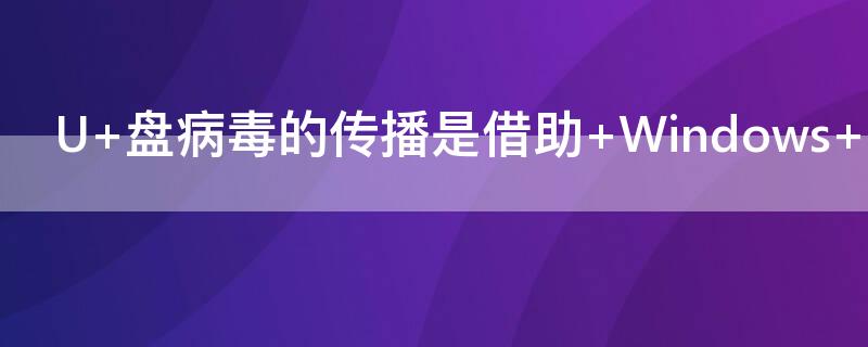 U 盘病毒的传播是借助 Windows 系统的什么功能实现的