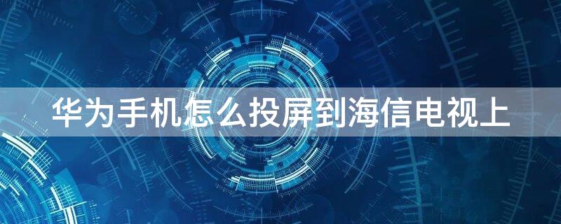 华为手机怎么投屏到海信电视上