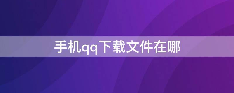 手机qq下载文件在哪