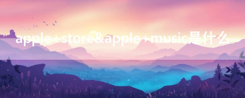 apple store&apple music是什么