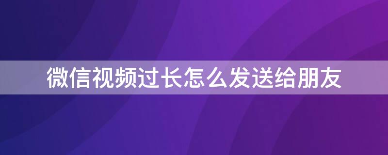 微信视频过长怎么发送给朋友