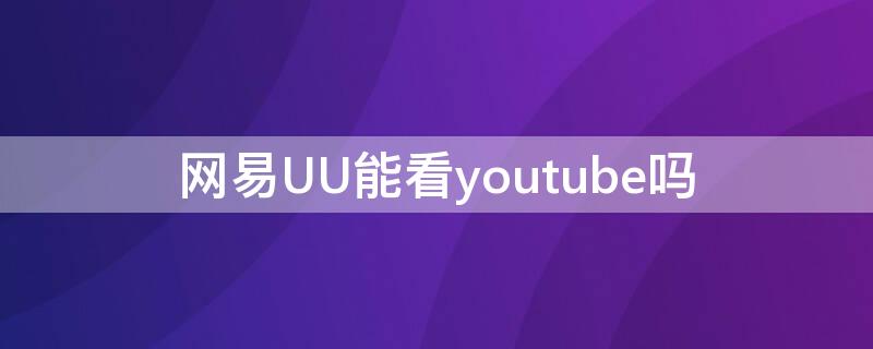 网易UU能看youtube吗