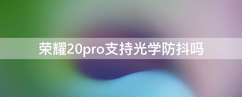 荣耀20pro支持光学防抖吗