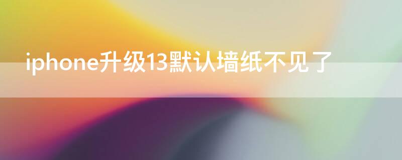 iPhone升级13默认墙纸不见了