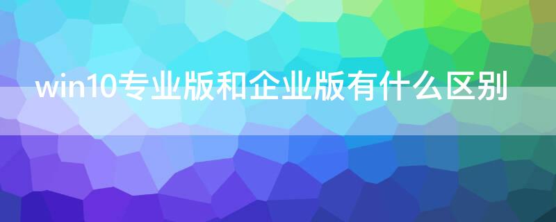 win10专业版和企业版有什么区别