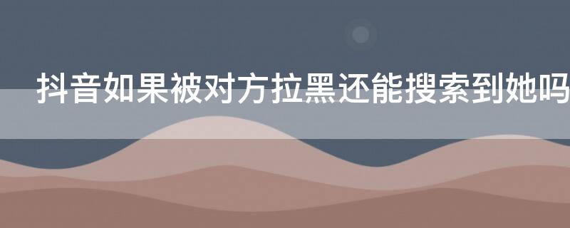 抖音如果被对方拉黑还能搜索到她吗