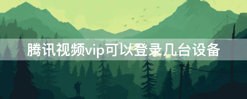 腾讯视频vip可以登录几台设备