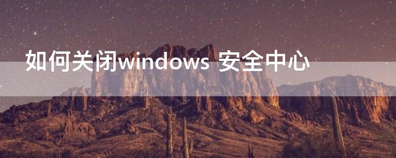 如何关闭windows 安全中心