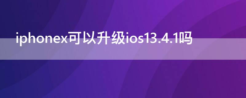 iPhonex可以升级ios13.4.1吗