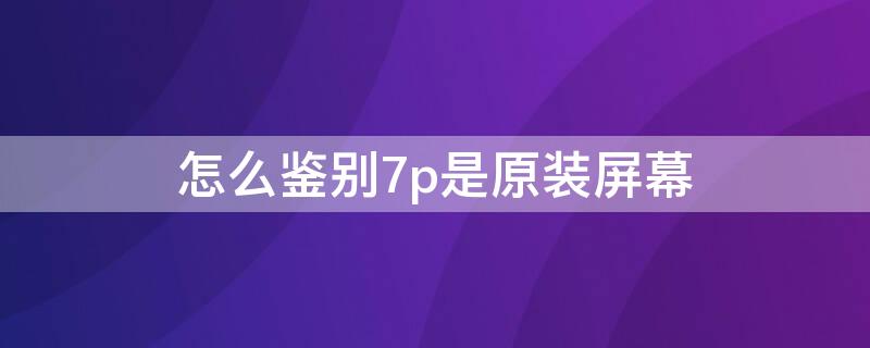 怎么鉴别7p是原装屏幕