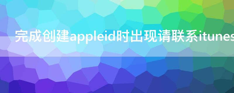 完成创建appleid时出现请联系itunes