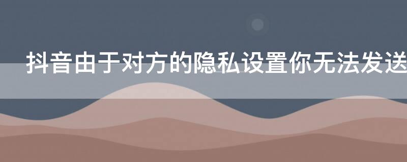 抖音由于对方的隐私设置你无法发送消息