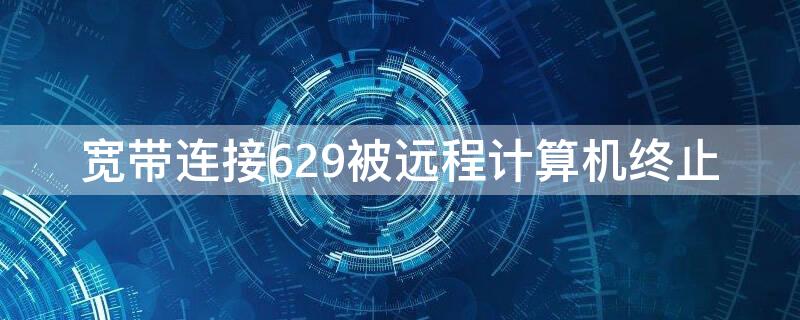 宽带连接629被远程计算机终止