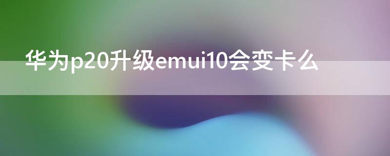 华为p20升级emui10会变卡么