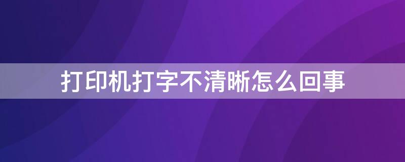 打印机打字不清晰怎么回事