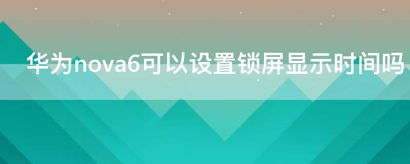 华为nova6可以设置锁屏显示时间吗