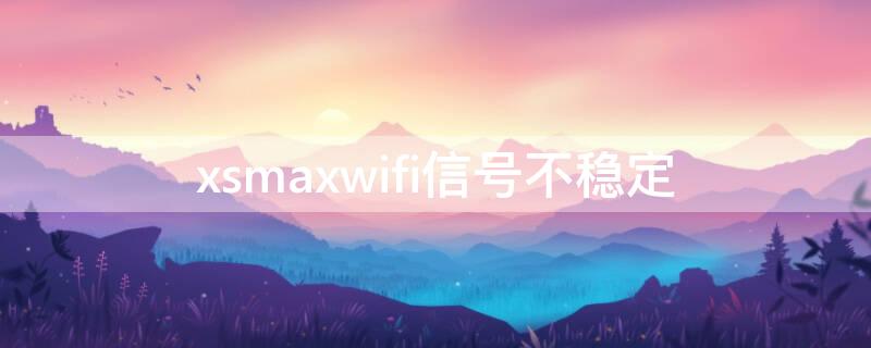 xsmaxwifi信号不稳定