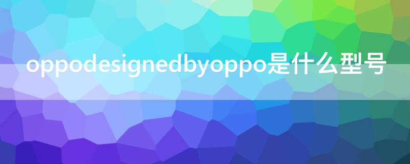 oppodesignedbyoppo是什么型号