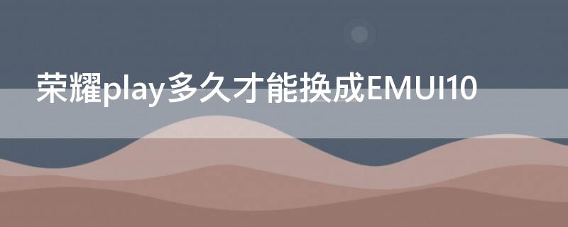 荣耀play多久才能换成EMUI10