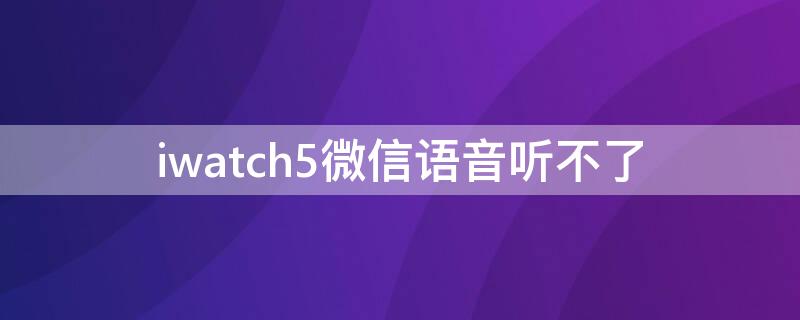 iwatch5微信语音听不了