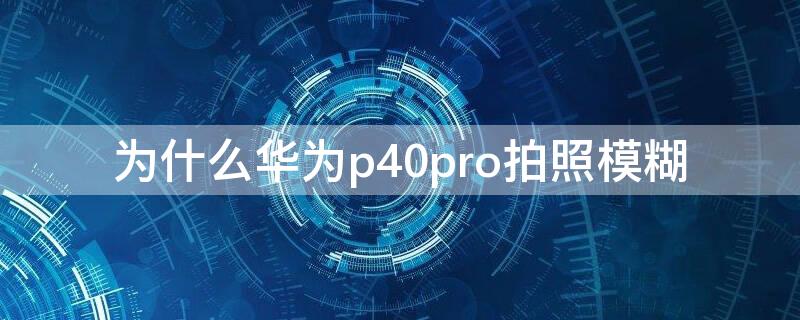 为什么华为P40拍照模糊