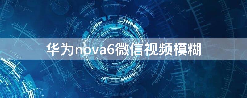 华为nova6微信视频模糊
