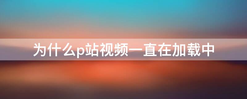 为什么p站视频一直在加载中