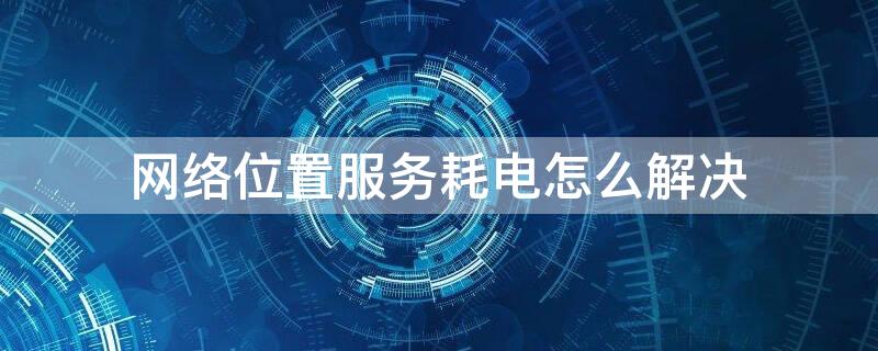 网络位置服务耗电怎么解决