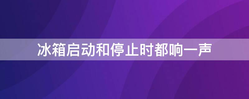 冰箱启动和停止时都响一声