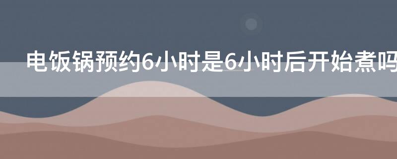 电饭锅预约6小时是6小时后开始煮吗