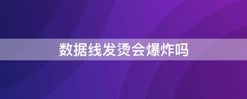 数据线发烫会爆炸吗