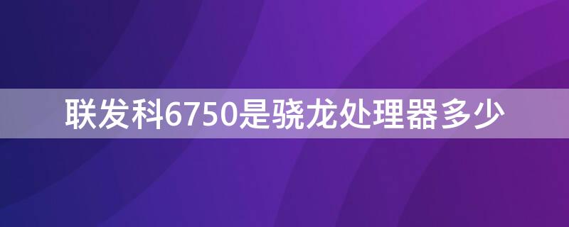 联发科6750是骁龙处理器多少