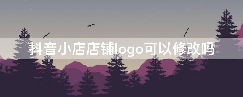 抖音小店店铺logo可以修改吗