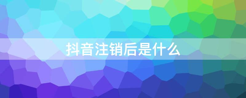 抖音注销后是什么