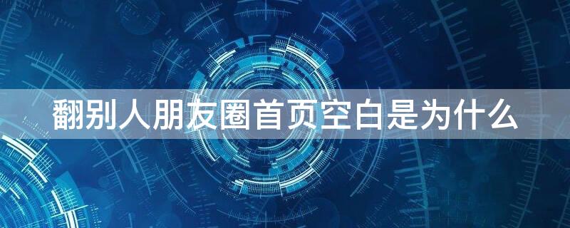 翻别人朋友圈首页空白是为什么