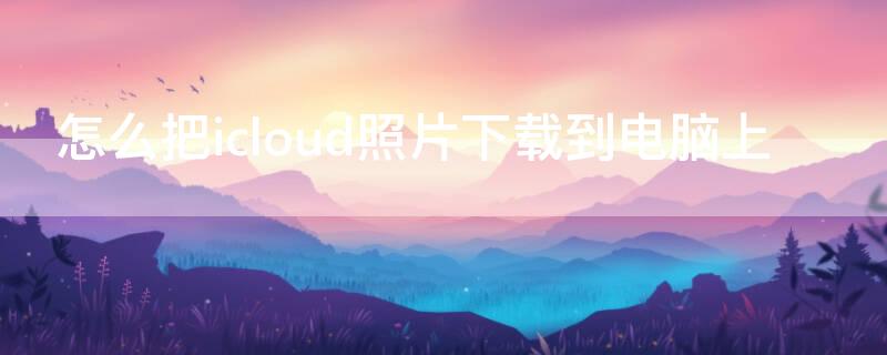 怎么把icloud照片下载到电脑上