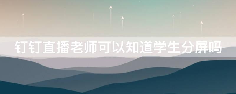 钉钉直播老师可以知道学生分屏吗