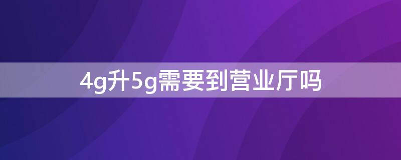 4g升5g需要到营业厅吗