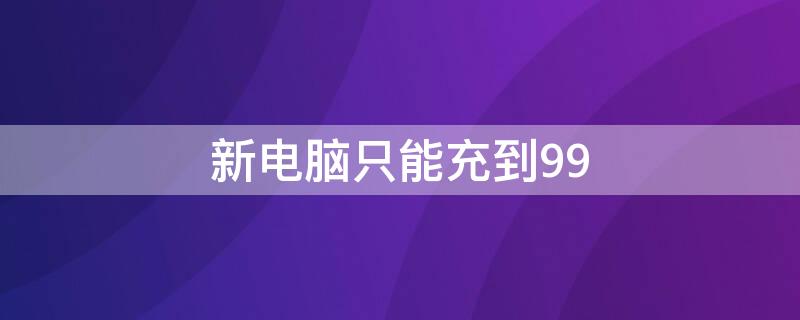 新电脑只能充到99